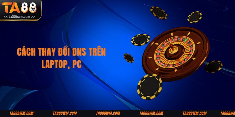 Cách thay đổi DNS trên laptop, PC